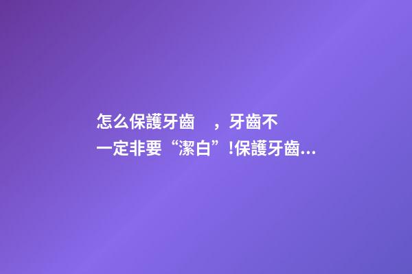 怎么保護牙齒，牙齒不一定非要“潔白”!保護牙齒健康這些事項要注意→-第1張-觀點-玄機派